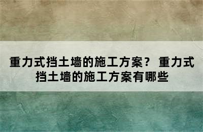 重力式挡土墙的施工方案？ 重力式挡土墙的施工方案有哪些